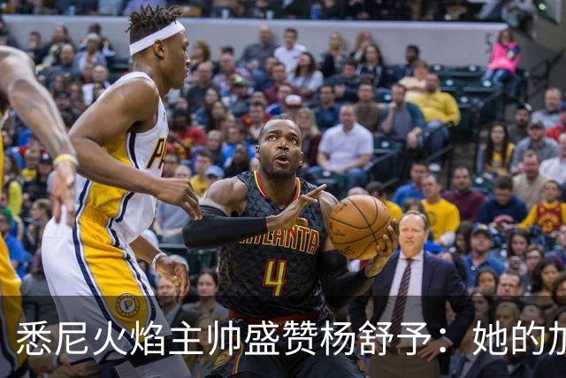 悉尼火焰主帅盛赞杨舒予：她的加盟是我们的明智选择